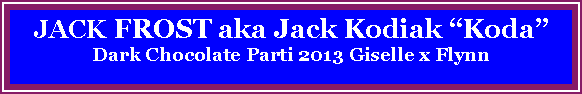 Text Box: JACK FROST aka Jack Kodiak KodaDark Chocolate Parti 2013 Giselle x Flynn